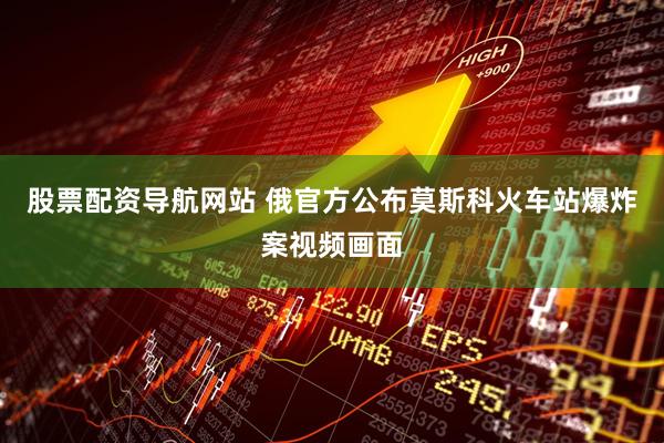 股票配资导航网站 俄官方公布莫斯科火车站爆炸案视频画面