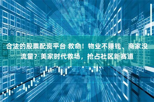 合法的股票配资平台 救命！物业不赚钱、商家没流量？美家时代救场，抢占社区新赛道