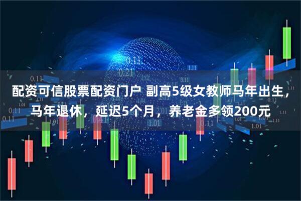 配资可信股票配资门户 副高5级女教师马年出生，马年退休，延迟5个月，养老金多领200元