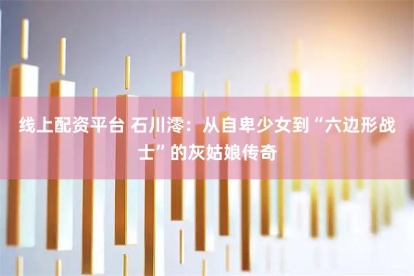 线上配资平台 石川澪：从自卑少女到“六边形战士”的灰姑娘传奇