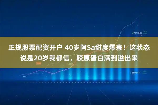 正规股票配资开户 40岁阿Sa甜度爆表！这状态说是20岁我都信，胶原蛋白满到溢出来