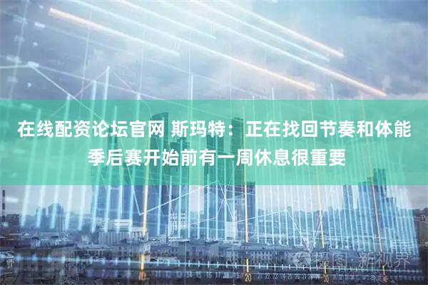 在线配资论坛官网 斯玛特：正在找回节奏和体能 季后赛开始前有一周休息很重要