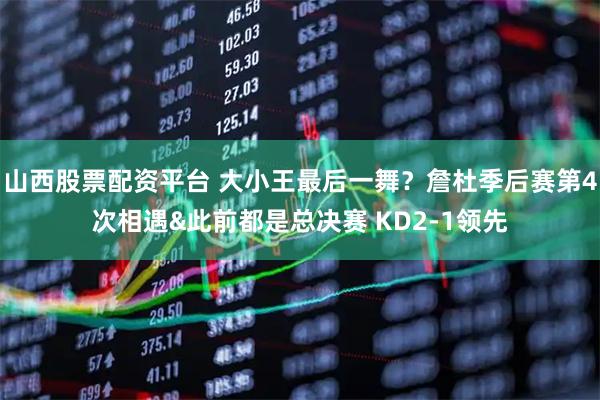 山西股票配资平台 大小王最后一舞？詹杜季后赛第4次相遇&此前都是总决赛 KD2-1领先