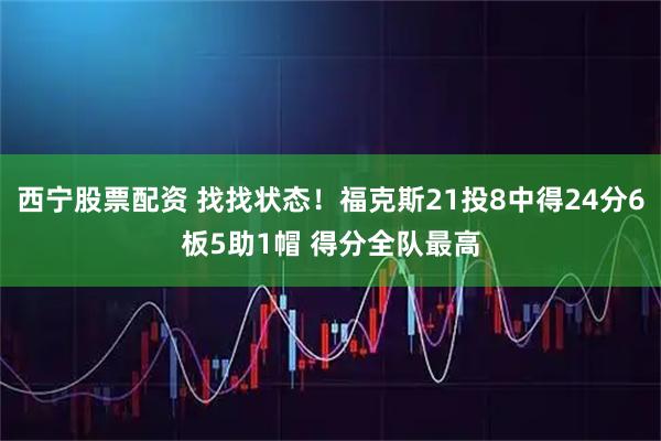 西宁股票配资 找找状态！福克斯21投8中得24分6板5助1帽 得分全队最高
