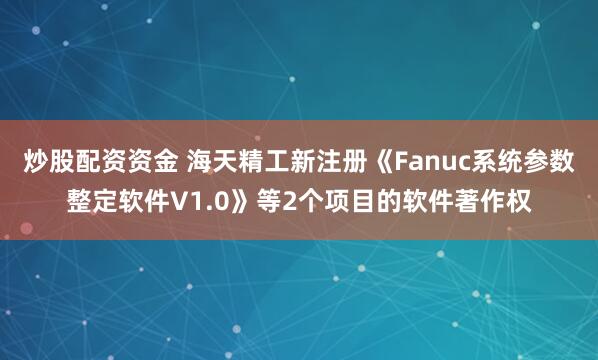 炒股配资资金 海天精工新注册《Fanuc系统参数整定软件V1.0》等2个项目的软件著作权