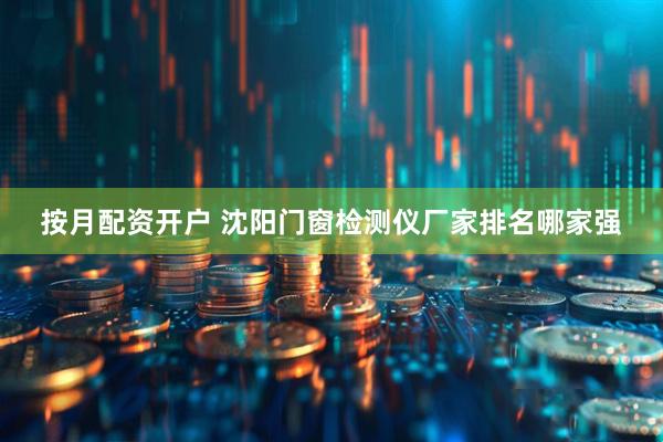 按月配资开户 沈阳门窗检测仪厂家排名哪家强