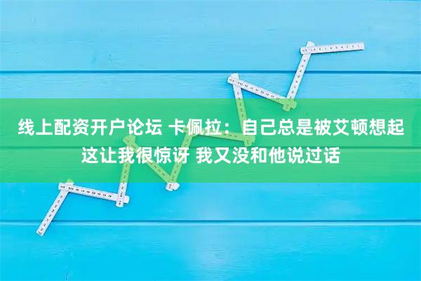 线上配资开户论坛 卡佩拉：自己总是被艾顿想起这让我很惊讶 我又没和他说过话