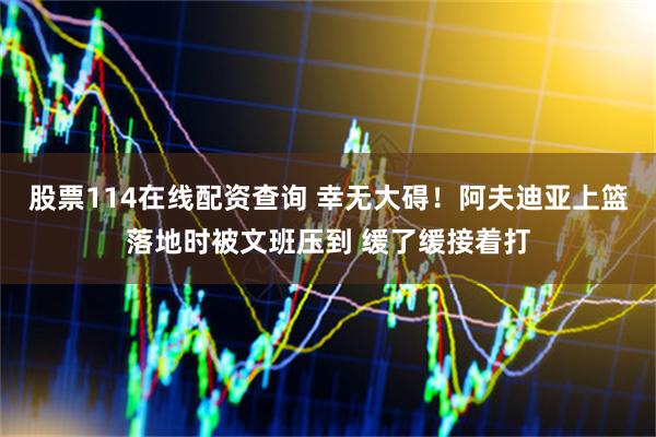 股票114在线配资查询 幸无大碍！阿夫迪亚上篮落地时被文班压到 缓了缓接着打