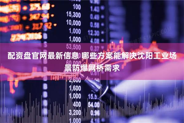 配资盘官网最新信息 哪些方案能解决沈阳工业场景防爆网桥需求