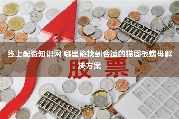 线上配资知识网 哪里能找到合适的锚固板螺母解决方案