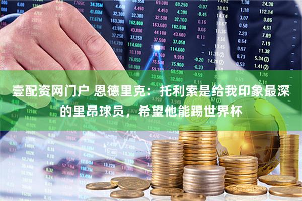壹配资网门户 恩德里克：托利索是给我印象最深的里昂球员，希望他能踢世界杯