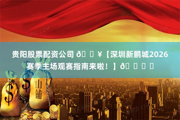 贵阳股票配资公司 🔥【深圳新鹏城2026赛季主场观赛指南来啦！】🏟️