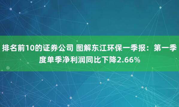 排名前10的证券公司 图解东江环保一季报：第一季度单季净利润同比下降2.66%