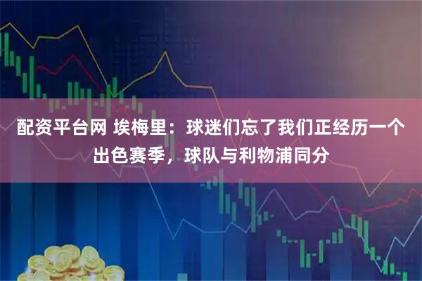 配资平台网 埃梅里：球迷们忘了我们正经历一个出色赛季，球队与利物浦同分