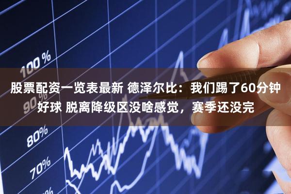 股票配资一览表最新 德泽尔比：我们踢了60分钟好球 脱离降级区没啥感觉，赛季还没完