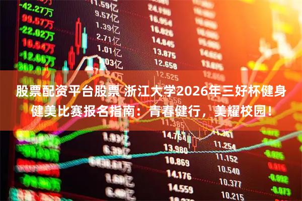 股票配资平台股票 浙江大学2026年三好杯健身健美比赛报名指南：青春健行，美耀校园！