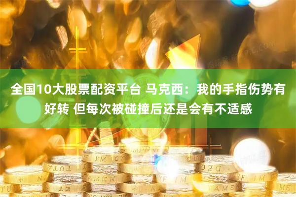 全国10大股票配资平台 马克西：我的手指伤势有好转 但每次被碰撞后还是会有不适感