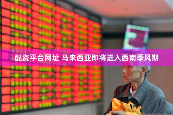 配资平台网址 马来西亚即将进入西南季风期