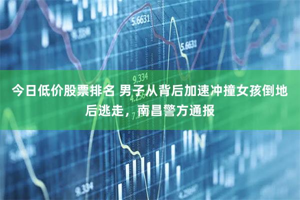今日低价股票排名 男子从背后加速冲撞女孩倒地后逃走，南昌警方通报