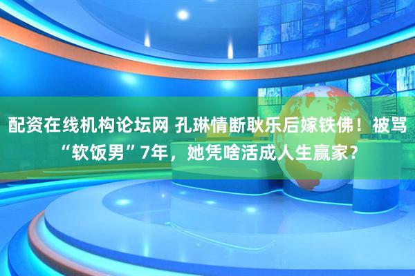 配资在线机构论坛网 孔琳情断耿乐后嫁铁佛！被骂“软饭男”7年，她凭啥活成人生赢家？
