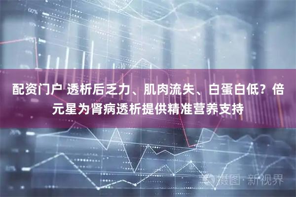 配资门户 透析后乏力、肌肉流失、白蛋白低？倍元星为肾病透析提供精准营养支持