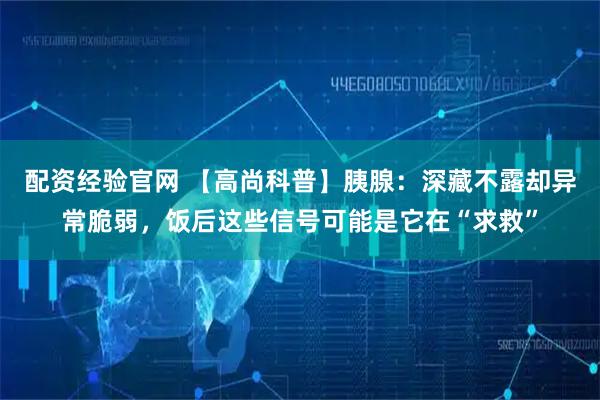 配资经验官网 【高尚科普】胰腺：深藏不露却异常脆弱，饭后这些信号可能是它在“求救”