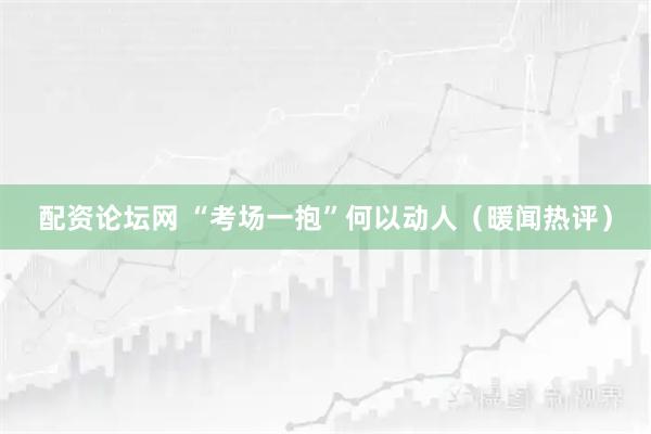 配资论坛网 “考场一抱”何以动人（暖闻热评）