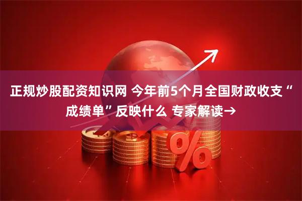 正规炒股配资知识网 今年前5个月全国财政收支“成绩单”反映什么 专家解读→