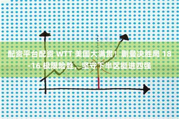 配资平台配资 WTT 美国大满贯！蒯曼决胜局 18-16 极限险胜，坚守下半区挺进四强