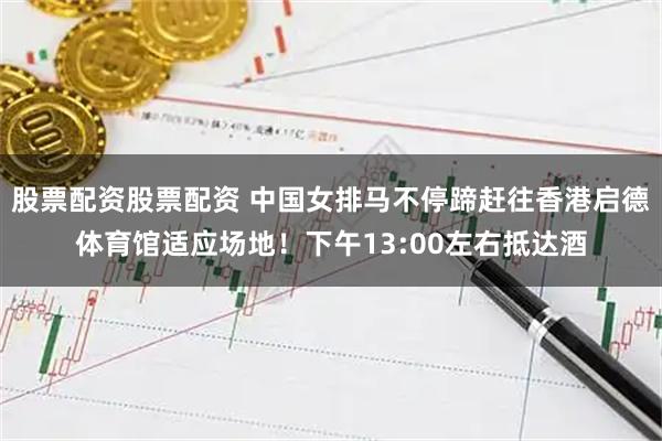 股票配资股票配资 中国女排马不停蹄赶往香港启德体育馆适应场地！下午13:00左右抵达酒
