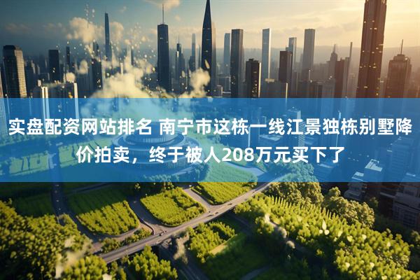 实盘配资网站排名 南宁市这栋一线江景独栋别墅降价拍卖，终于被人208万元买下了