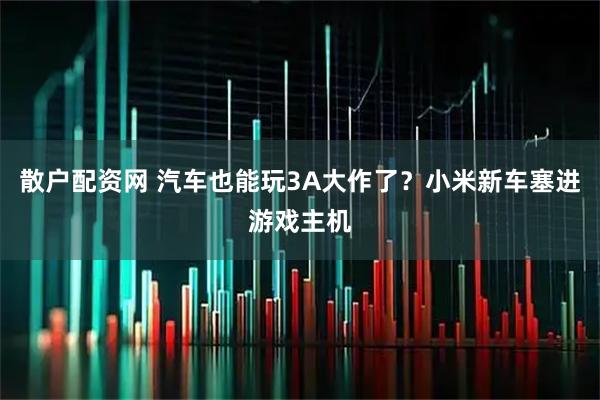 散户配资网 汽车也能玩3A大作了？小米新车塞进游戏主机