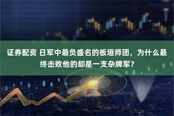 证券配资 日军中最负盛名的板垣师团，为什么最终击败他的却是一支杂牌军？