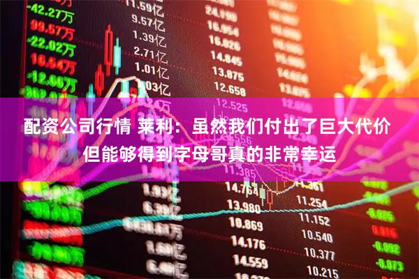 配资公司行情 莱利：虽然我们付出了巨大代价 但能够得到字母哥真的非常幸运