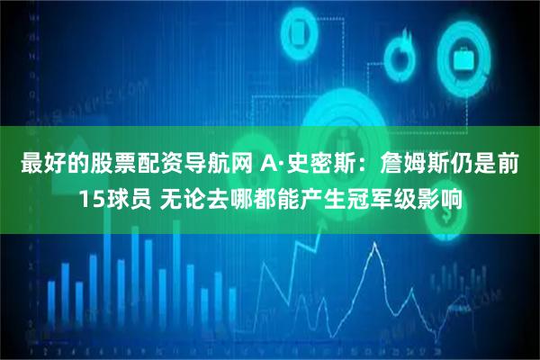 最好的股票配资导航网 A·史密斯：詹姆斯仍是前15球员 无论去哪都能产生冠军级影响