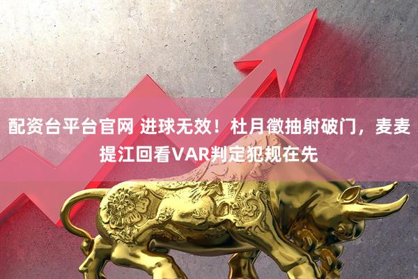 配资台平台官网 进球无效！杜月徵抽射破门，麦麦提江回看VAR判定犯规在先