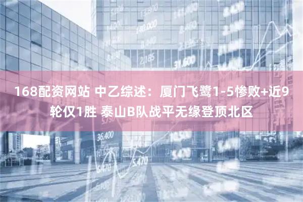 168配资网站 中乙综述：厦门飞鹭1-5惨败+近9轮仅1胜 泰山B队战平无缘登顶北区