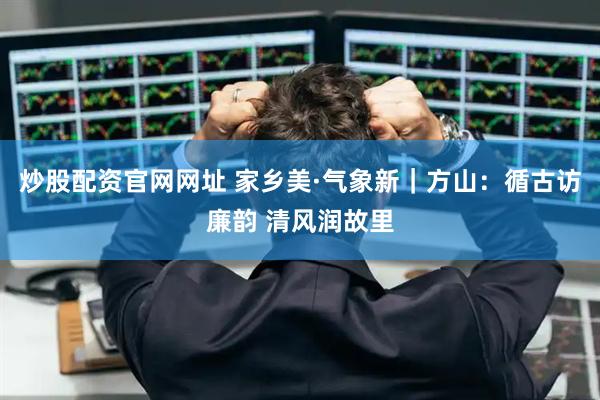 炒股配资官网网址 家乡美·气象新｜方山：循古访廉韵 清风润故里