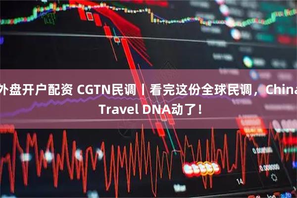 外盘开户配资 CGTN民调丨看完这份全球民调，China Travel DNA动了！