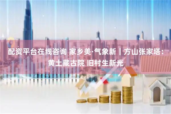 配资平台在线咨询 家乡美·气象新｜方山张家塔：黄土藏古院 旧村生新光