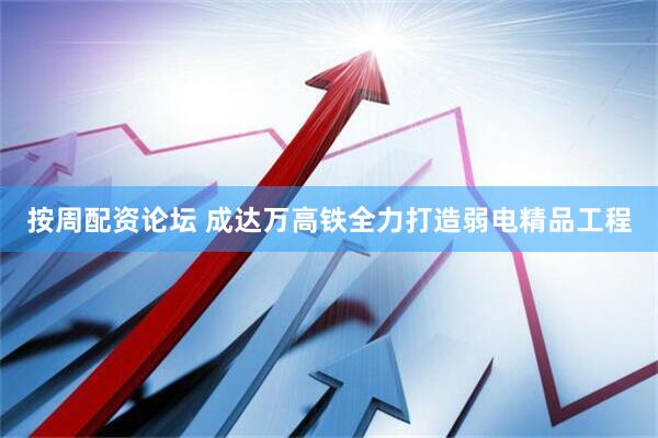 按周配资论坛 成达万高铁全力打造弱电精品工程
