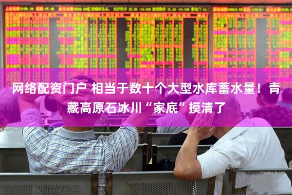 网络配资门户 相当于数十个大型水库蓄水量！青藏高原石冰川“家底”摸清了