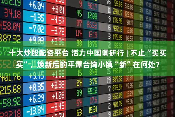 十大炒股配资平台 活力中国调研行 | 不止“买买买”，焕新后的平潭台湾小镇“新”在何处？