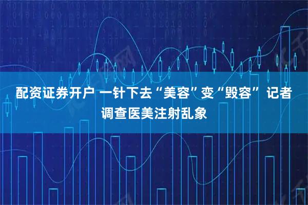 配资证券开户 一针下去“美容”变“毁容” 记者调查医美注射乱象