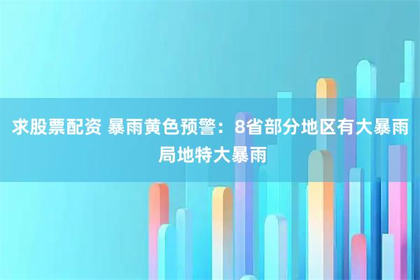 求股票配资 暴雨黄色预警：8省部分地区有大暴雨 局地特大暴雨