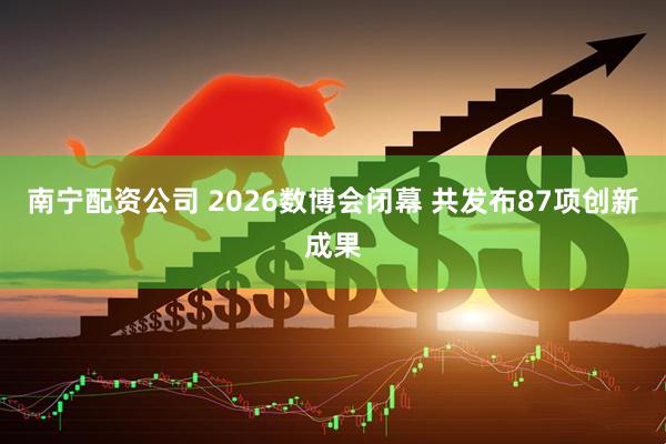南宁配资公司 2026数博会闭幕 共发布87项创新成果