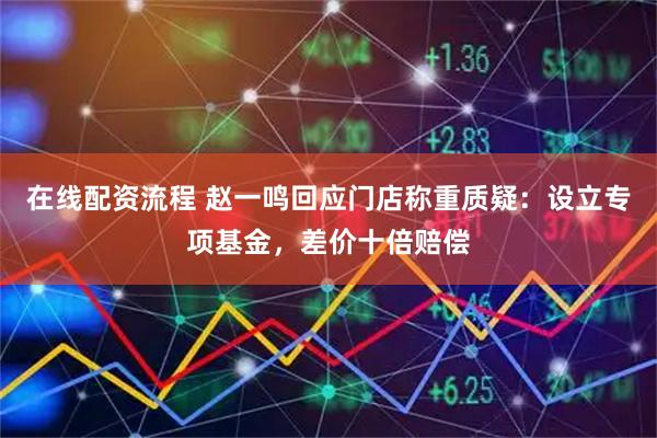 在线配资流程 赵一鸣回应门店称重质疑：设立专项基金，差价十倍赔偿