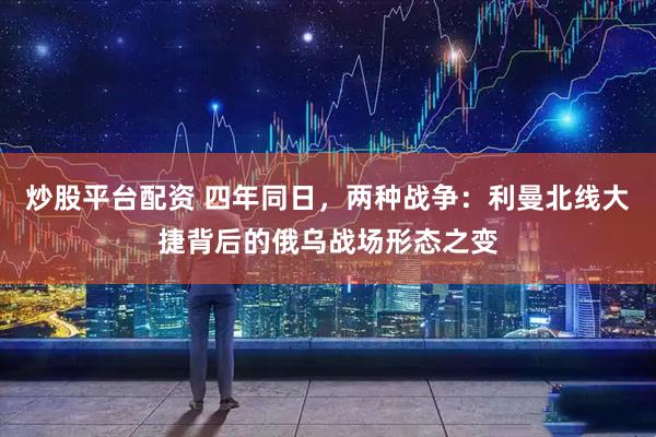 炒股平台配资 四年同日，两种战争：利曼北线大捷背后的俄乌战场形态之变