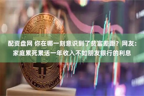 配资盘网 你在哪一刻意识到了贫富差距？网友：家庭累死累活一年收入不如朋友银行的利息