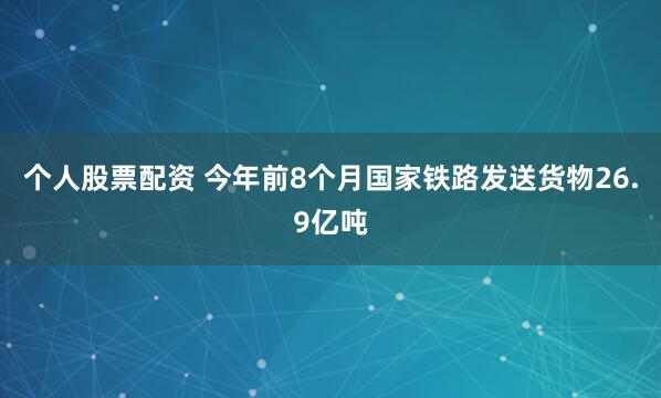 个人股票配资 今年前8个月国家铁路发送货物26.9亿吨